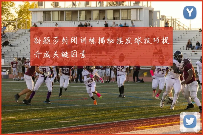 孙颖莎封闭训练揭秘接发球技巧提升成关键因素
