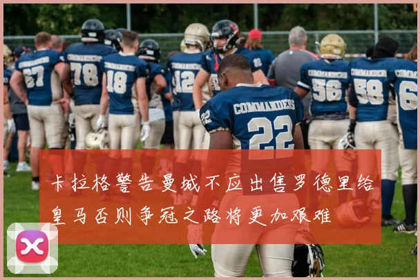 卡拉格警告曼城不应出售罗德里给皇马否则争冠之路将更加艰难