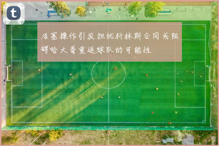活塞操作引发担忧科林斯合同或阻碍哈大哥重返球队的可能性