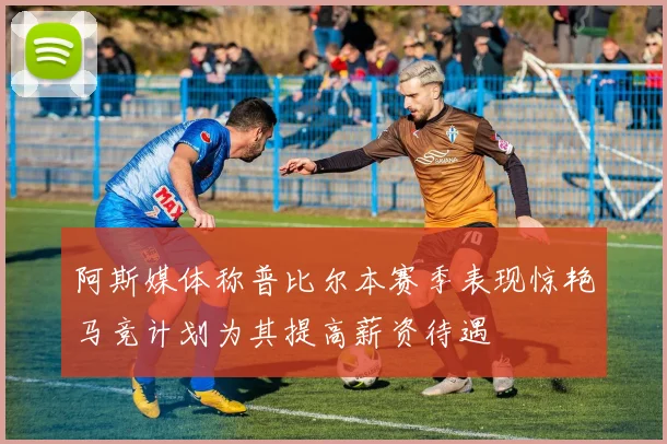 阿斯媒体称普比尔本赛季表现惊艳马竞计划为其提高薪资待遇