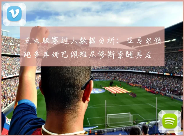 五大联赛过人数据分析：亚马尔领跑多库姆巴佩维尼修斯紧随其后