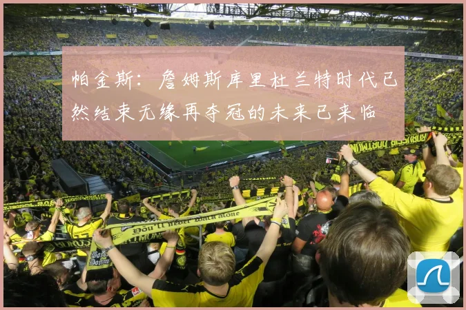 帕金斯：詹姆斯库里杜兰特时代已然结束无缘再夺冠的未来已来临