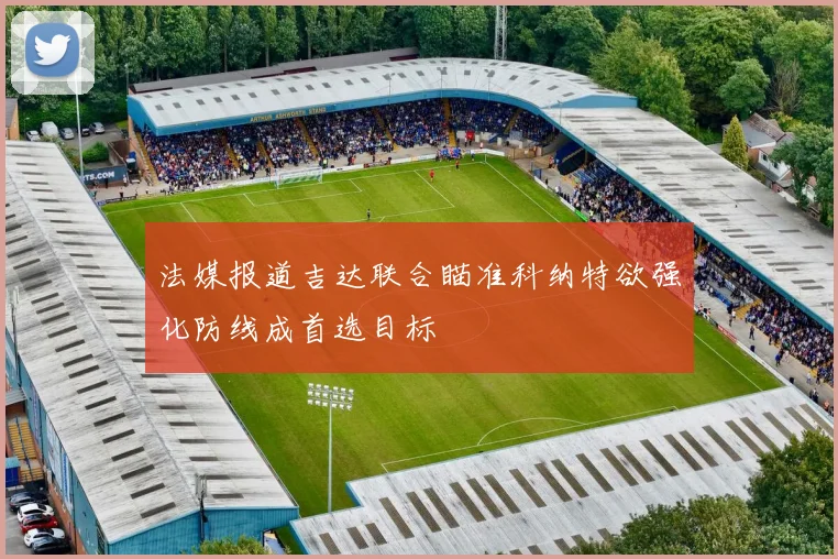 法媒报道吉达联合瞄准科纳特欲强化防线成首选目标