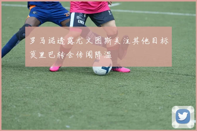 罗马诺透露尤文图斯关注其他目标莫里巴转会传闻降温