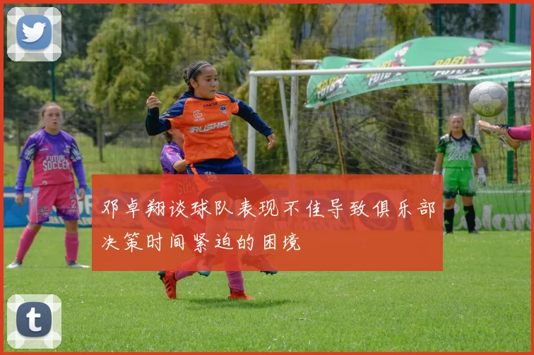 邓卓翔谈球队表现不佳导致俱乐部决策时间紧迫的困境