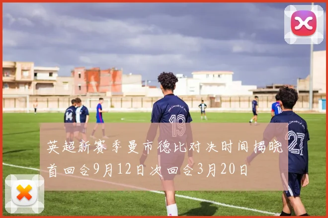 英超新赛季曼市德比对决时间揭晓首回合9月12日次回合3月20日