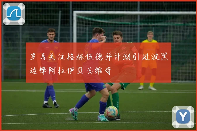 罗马关注格林伍德并计划引进波黑边锋阿拉伊贝戈维奇