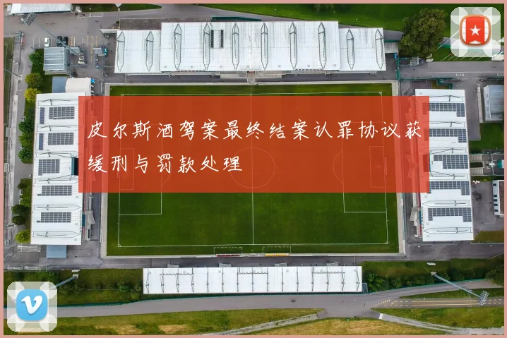 皮尔斯酒驾案最终结案认罪协议获缓刑与罚款处理