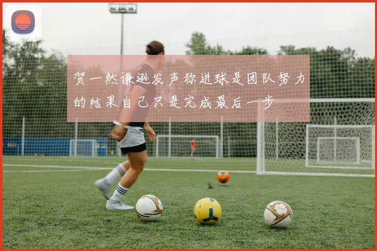 贺一然谦逊发声称进球是团队努力的结果自己只是完成最后一步