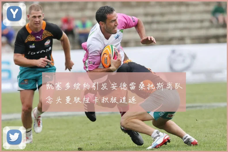 凯塞多续约引发安德雷桑托斯离队念头曼联纽卡积极追逐