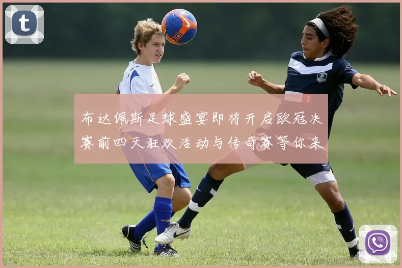 布达佩斯足球盛宴即将开启欧冠决赛前四天狂欢活动与传奇赛等你来参与