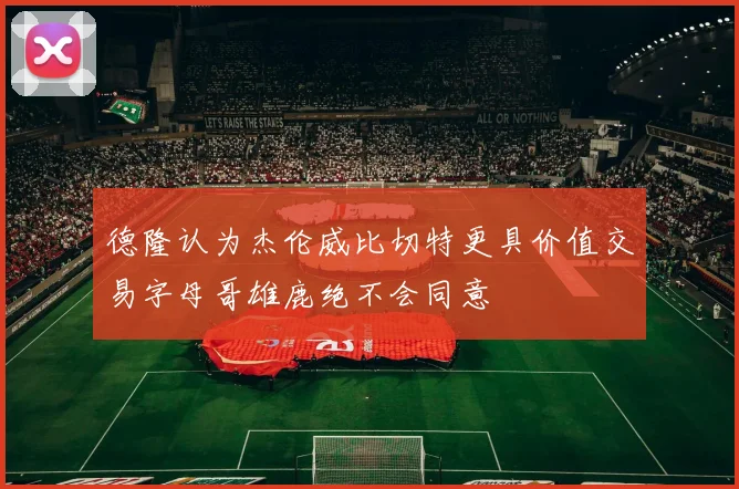 德隆认为杰伦威比切特更具价值交易字母哥雄鹿绝不会同意