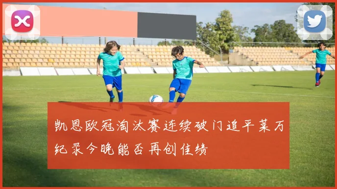 凯恩欧冠淘汰赛连续破门追平莱万纪录今晚能否再创佳绩