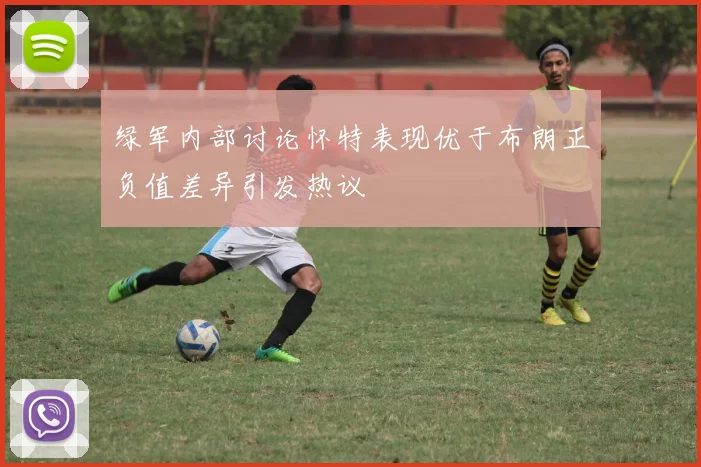 绿军内部讨论怀特表现优于布朗正负值差异引发热议