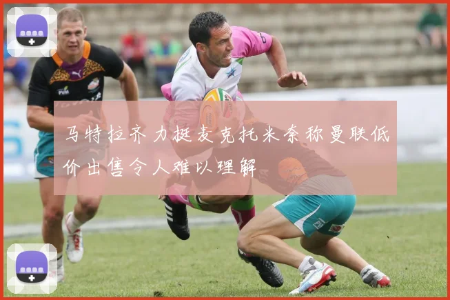 马特拉齐力挺麦克托米奈称曼联低价出售令人难以理解