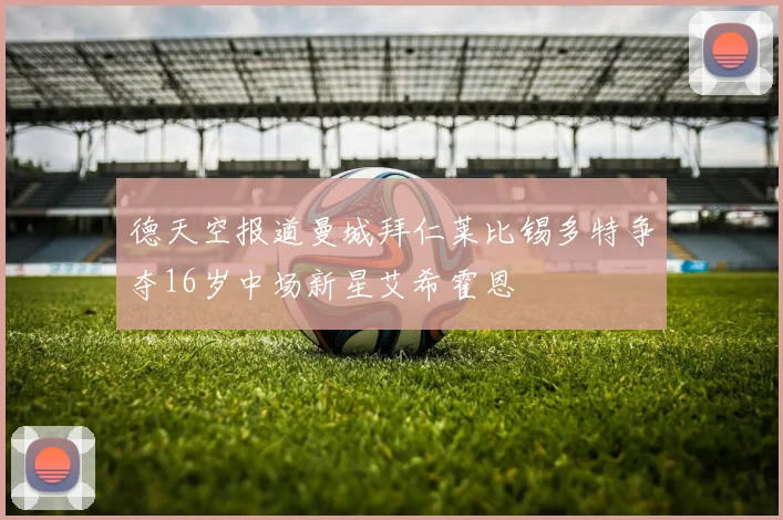 德天空报道曼城拜仁莱比锡多特争夺16岁中场新星艾希霍恩