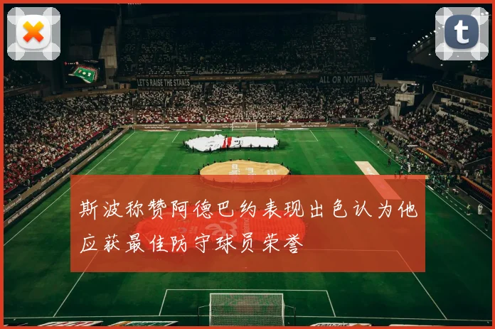 斯波称赞阿德巴约表现出色认为他应获最佳防守球员荣誉