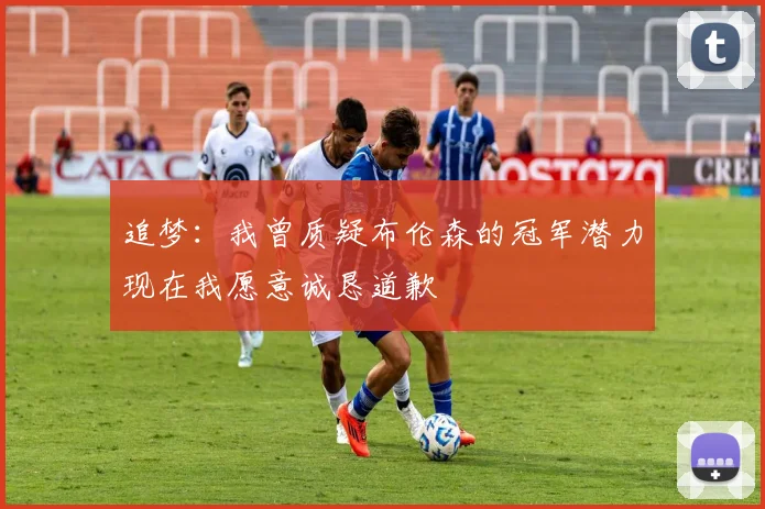 追梦：我曾质疑布伦森的冠军潜力现在我愿意诚恳道歉