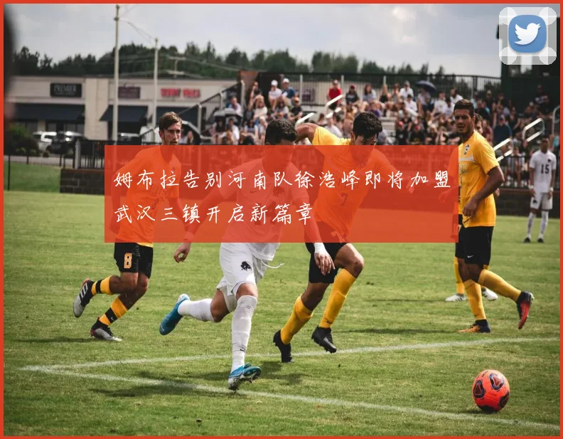 姆布拉告别河南队徐浩峰即将加盟武汉三镇开启新篇章