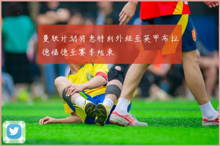 曼联计划将惠特利外租至英甲布拉德福德至赛季结束