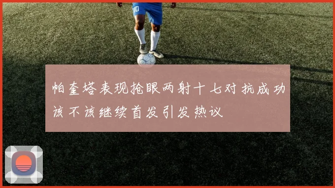 帕奎塔表现抢眼两射十七对抗成功该不该继续首发引发热议
