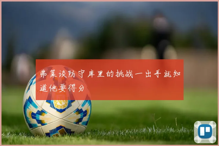 弗莱谈防守库里的挑战一出手就知道他要得分