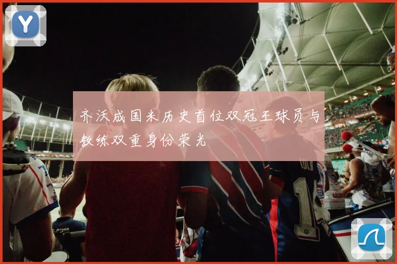 齐沃成国米历史首位双冠王球员与教练双重身份荣光