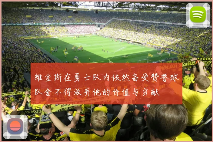 维金斯在勇士队内依然备受赞誉球队舍不得放弃他的价值与贡献
