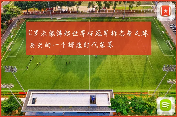 C罗未能捧起世界杯冠军标志着足球历史的一个辉煌时代落幕